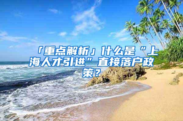 「重点解析」什么是“上海人才引进”直接落户政策？