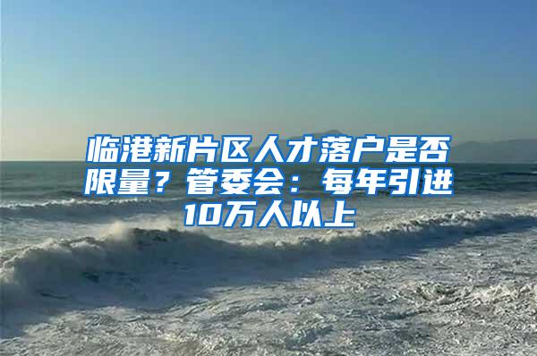 临港新片区人才落户是否限量？管委会：每年引进10万人以上