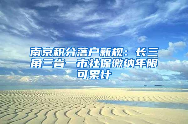 南京积分落户新规：长三角三省一市社保缴纳年限可累计