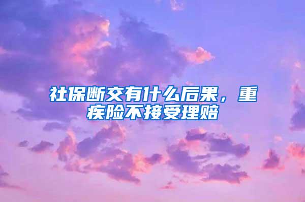 社保断交有什么后果，重疾险不接受理赔