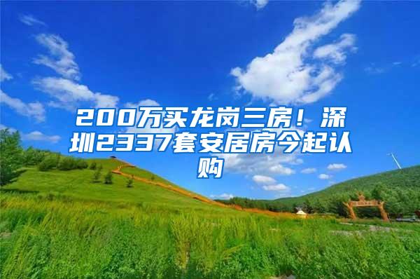 200万买龙岗三房！深圳2337套安居房今起认购