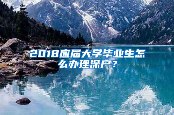 2018应届大学毕业生怎么办理深户？