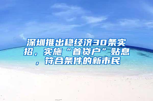 深圳推出稳经济30条实招，实施“首贷户”贴息，符合条件的新市民