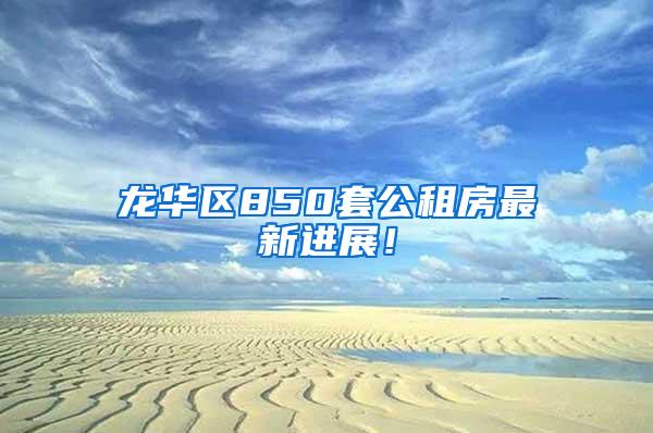 龙华区850套公租房最新进展！