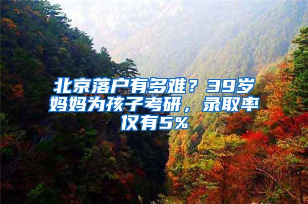 北京落户有多难？39岁妈妈为孩子考研，录取率仅有5%