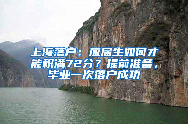 上海落户：应届生如何才能积满72分？提前准备，毕业一次落户成功