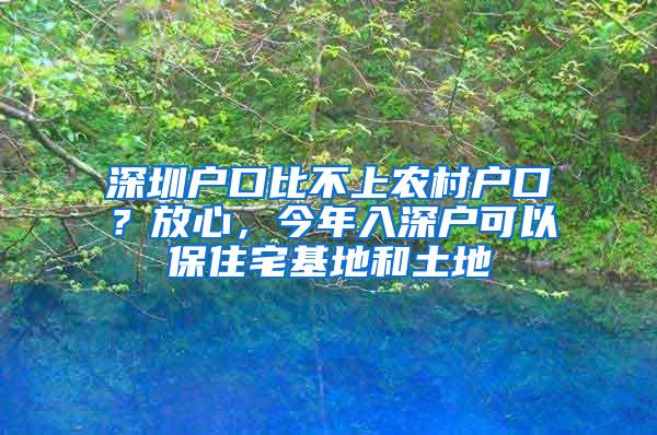 深圳户口比不上农村户口？放心，今年入深户可以保住宅基地和土地