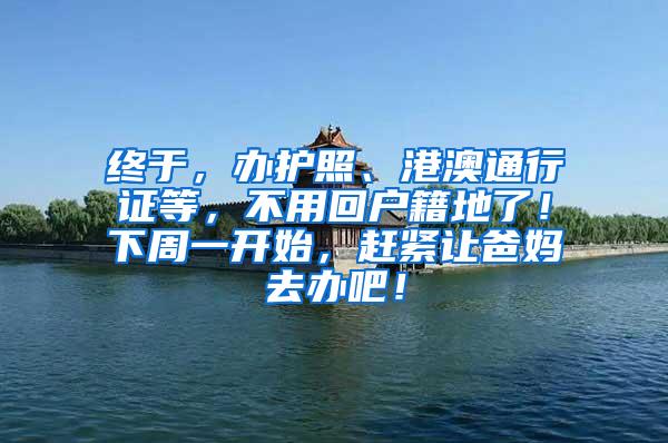 终于，办护照、港澳通行证等，不用回户籍地了！下周一开始，赶紧让爸妈去办吧！