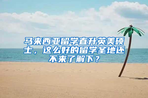 马来西亚留学直升英美硕士，这么好的留学圣地还不来了解下？