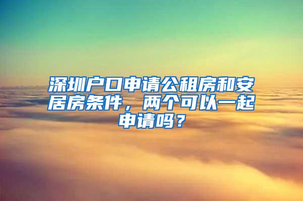 深圳户口申请公租房和安居房条件，两个可以一起申请吗？