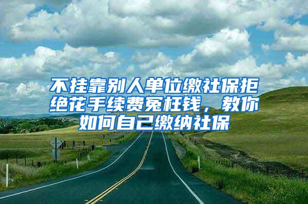 不挂靠别人单位缴社保拒绝花手续费冤枉钱，教你如何自己缴纳社保