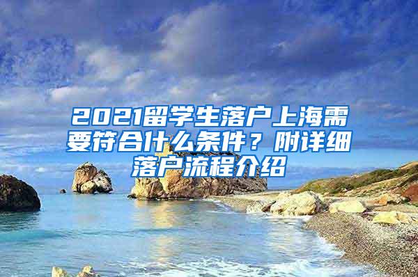 2021留学生落户上海需要符合什么条件？附详细落户流程介绍