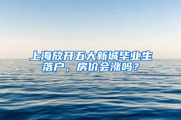 上海放开五大新城毕业生落户，房价会涨吗？