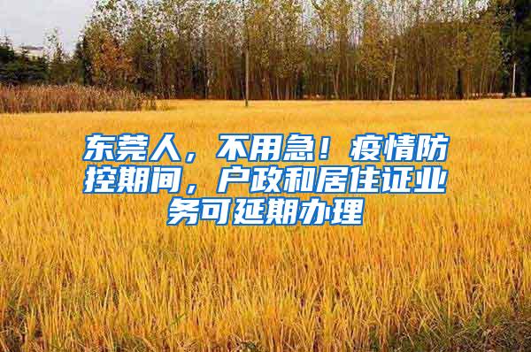 东莞人，不用急！疫情防控期间，户政和居住证业务可延期办理