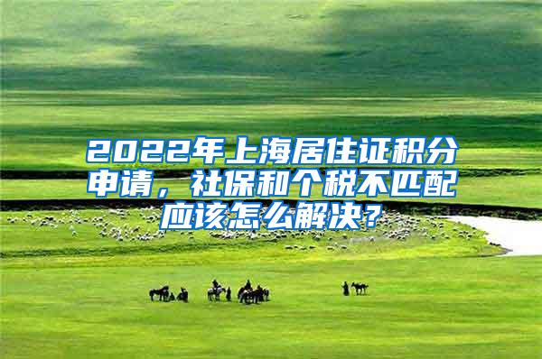 2022年上海居住证积分申请，社保和个税不匹配应该怎么解决？