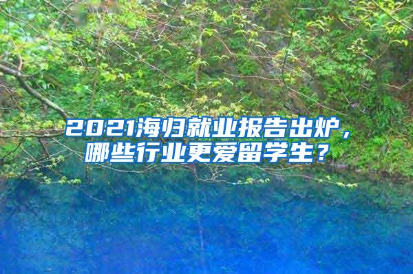 2021海归就业报告出炉，哪些行业更爱留学生？