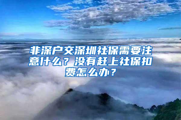 非深户交深圳社保需要注意什么？没有赶上社保扣费怎么办？