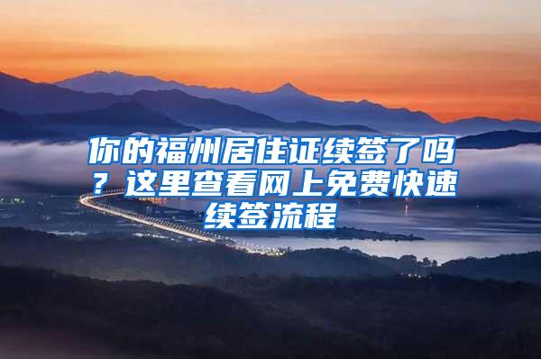 你的福州居住证续签了吗？这里查看网上免费快速续签流程