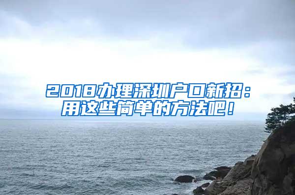 2018办理深圳户口新招：用这些简单的方法吧！