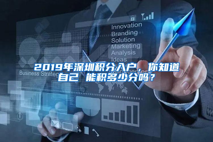 2019年深圳积分入户，你知道自己 能积多少分吗？