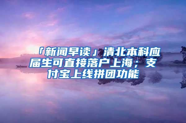 「新闻早读」清北本科应届生可直接落户上海；支付宝上线拼团功能