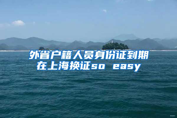 外省户籍人员身份证到期在上海换证so easy