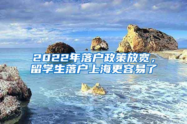 2022年落户政策放宽，留学生落户上海更容易了