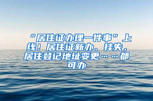 “居住证办理一件事”上线！居住证新办、挂失，居住登记地址变更……都可办