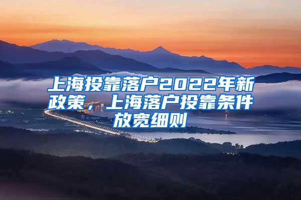 上海投靠落户2022年新政策，上海落户投靠条件放宽细则