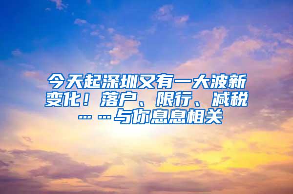 今天起深圳又有一大波新变化！落户、限行、减税……与你息息相关