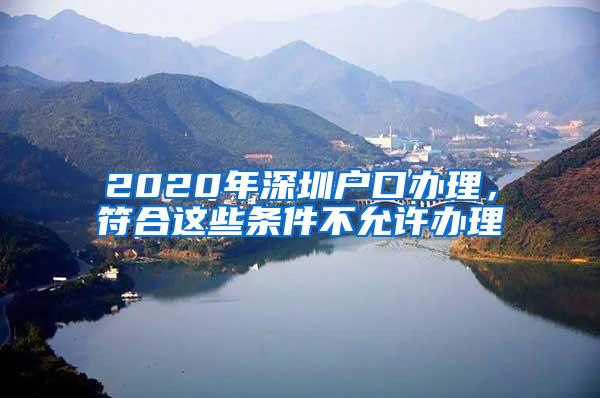 2020年深圳户口办理，符合这些条件不允许办理