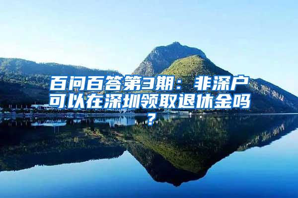 百问百答第3期：非深户可以在深圳领取退休金吗？