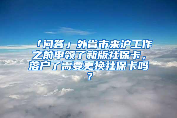 「问答」外省市来沪工作之前申领了新版社保卡，落户了需要更换社保卡吗？