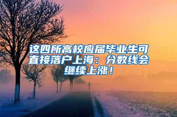 这四所高校应届毕业生可直接落户上海：分数线会继续上涨！