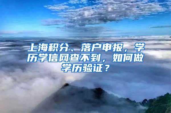 上海积分、落户申报，学历学信网查不到，如何做学历验证？