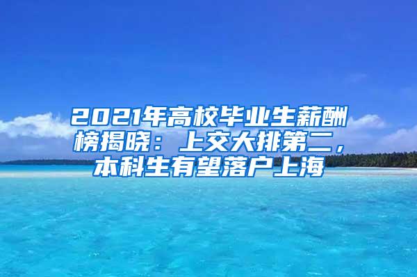 2021年高校毕业生薪酬榜揭晓：上交大排第二，本科生有望落户上海