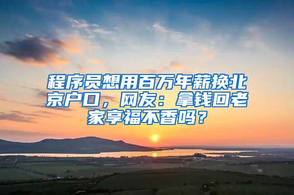 程序员想用百万年薪换北京户口，网友：拿钱回老家享福不香吗？