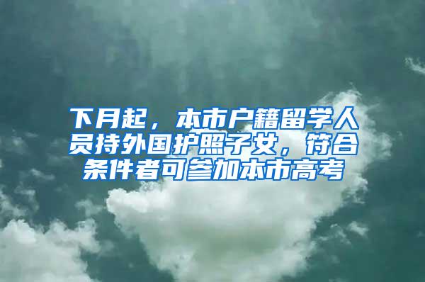 下月起，本市户籍留学人员持外国护照子女，符合条件者可参加本市高考