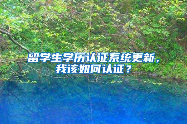 留学生学历认证系统更新，我该如何认证？