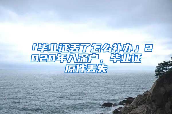 「毕业证丢了怎么补办」2020年入深户，毕业证原件丢失