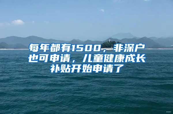 每年都有1500，非深户也可申请，儿童健康成长补贴开始申请了