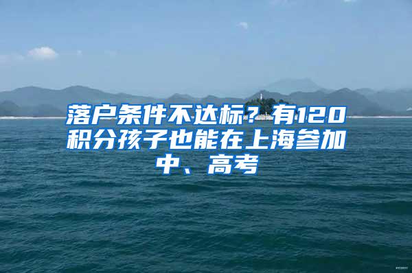 落户条件不达标？有120积分孩子也能在上海参加中、高考