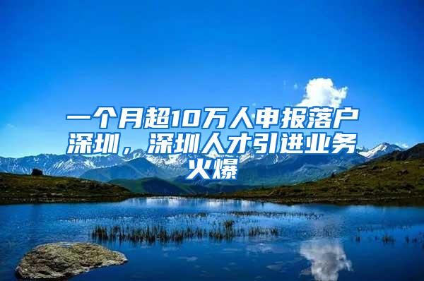 一个月超10万人申报落户深圳，深圳人才引进业务火爆