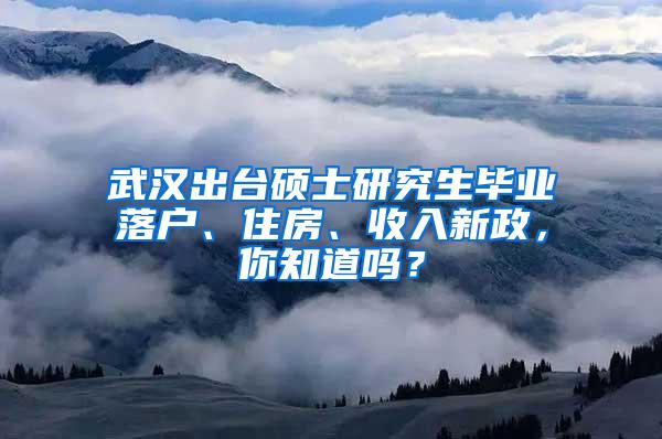 武汉出台硕士研究生毕业落户、住房、收入新政，你知道吗？