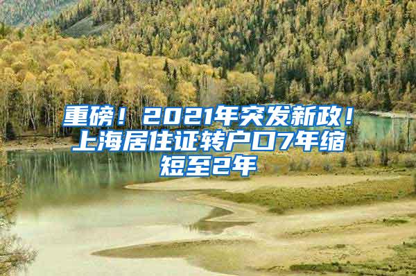 重磅！2021年突发新政！上海居住证转户口7年缩短至2年