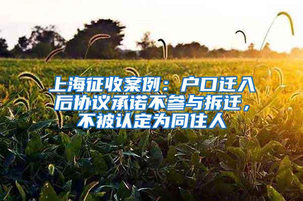 上海征收案例：户口迁入后协议承诺不参与拆迁，不被认定为同住人