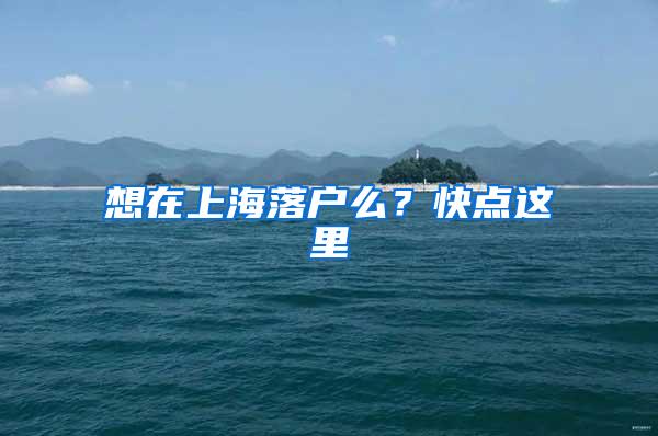 想在上海落户么？快点这里