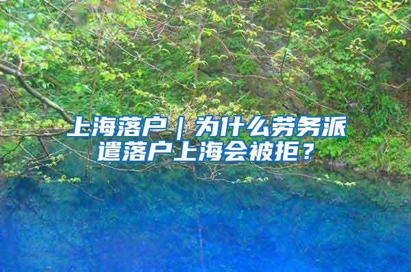 上海落户｜为什么劳务派遣落户上海会被拒？