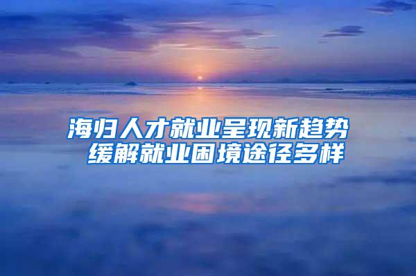 海归人才就业呈现新趋势 缓解就业困境途径多样