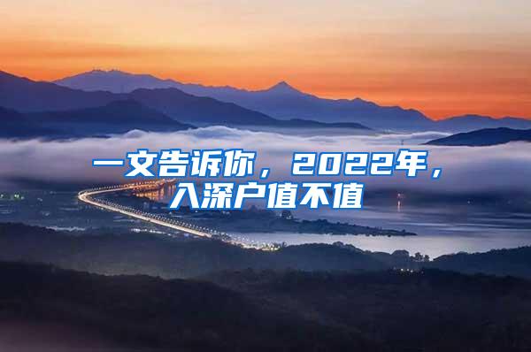 一文告诉你，2022年，入深户值不值